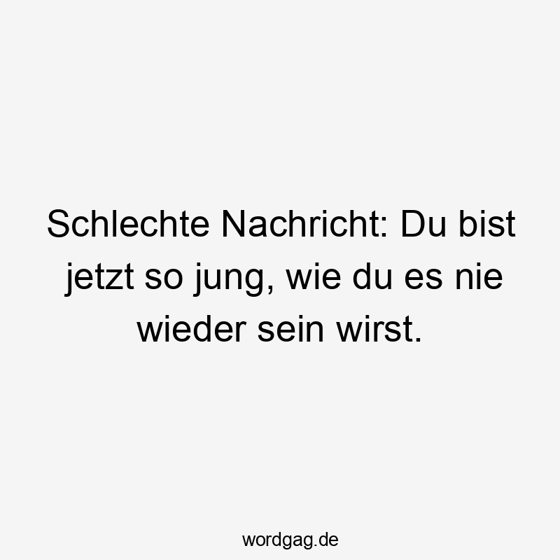 Lustige Sprüche: Zeit - Schlechte Nachricht: Du bist jetzt so jung, wie du es nie wieder sein wirst.