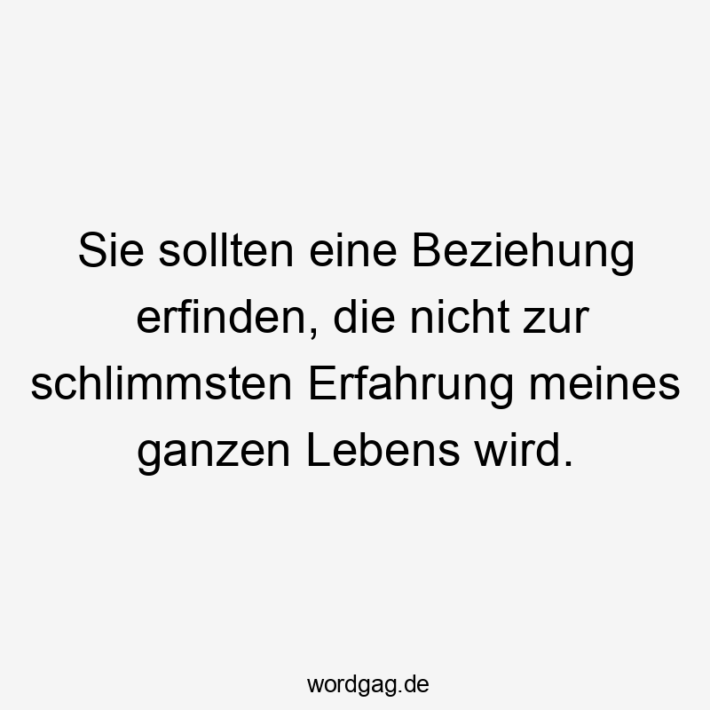 Lustige Partnerschaft Sprüche - Sie sollten eine Beziehung erfinden, die nicht zur schlimmsten Erfahrung meines ganzen Lebens wird.