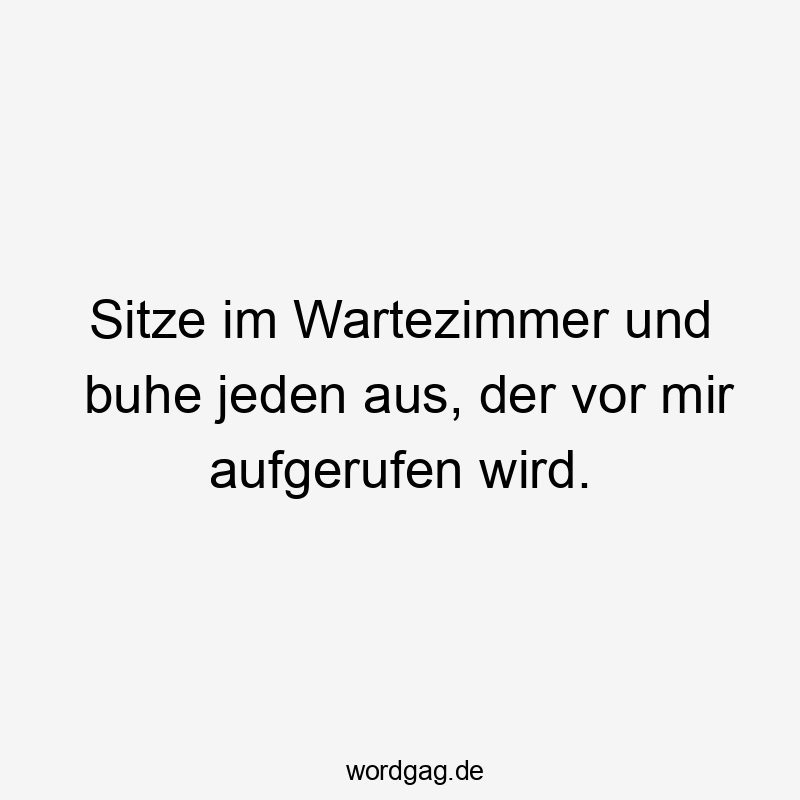 Lustige Wartezimmer Sprüche - Sitze im Wartezimmer und buhe jeden aus, der vor mir aufgerufen wird.