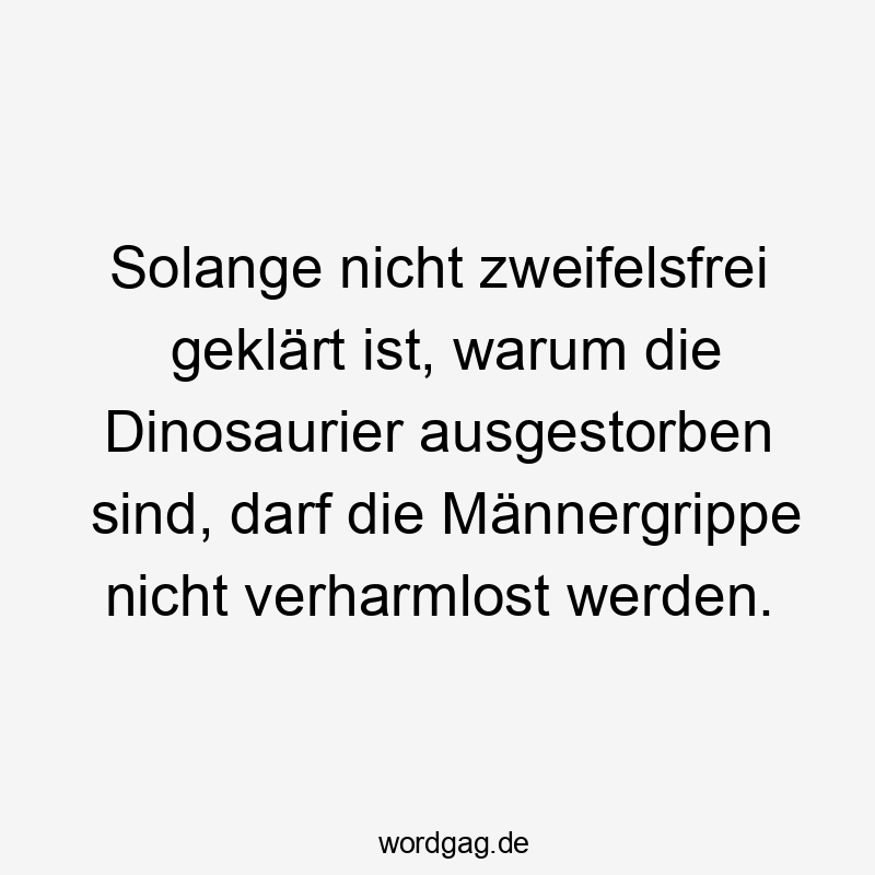 Solange nicht zweifelsfrei geklärt ist, warum die Dinosaurier ausgestorben sind, darf die Männergrippe nicht verharmlost werden.