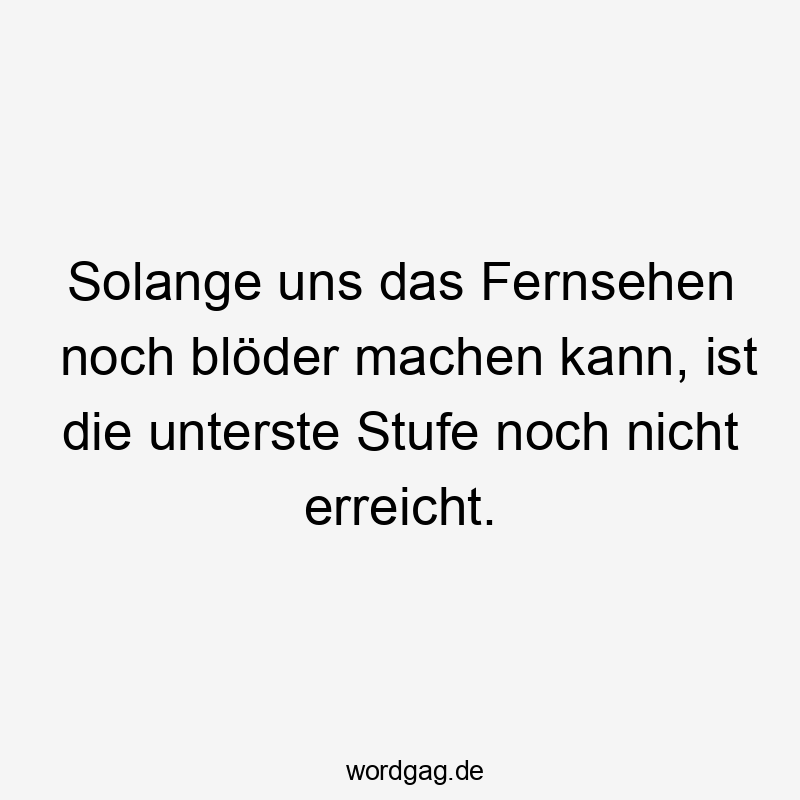 Solange uns das Fernsehen noch blöder machen kann, ist die unterste Stufe noch nicht erreicht.