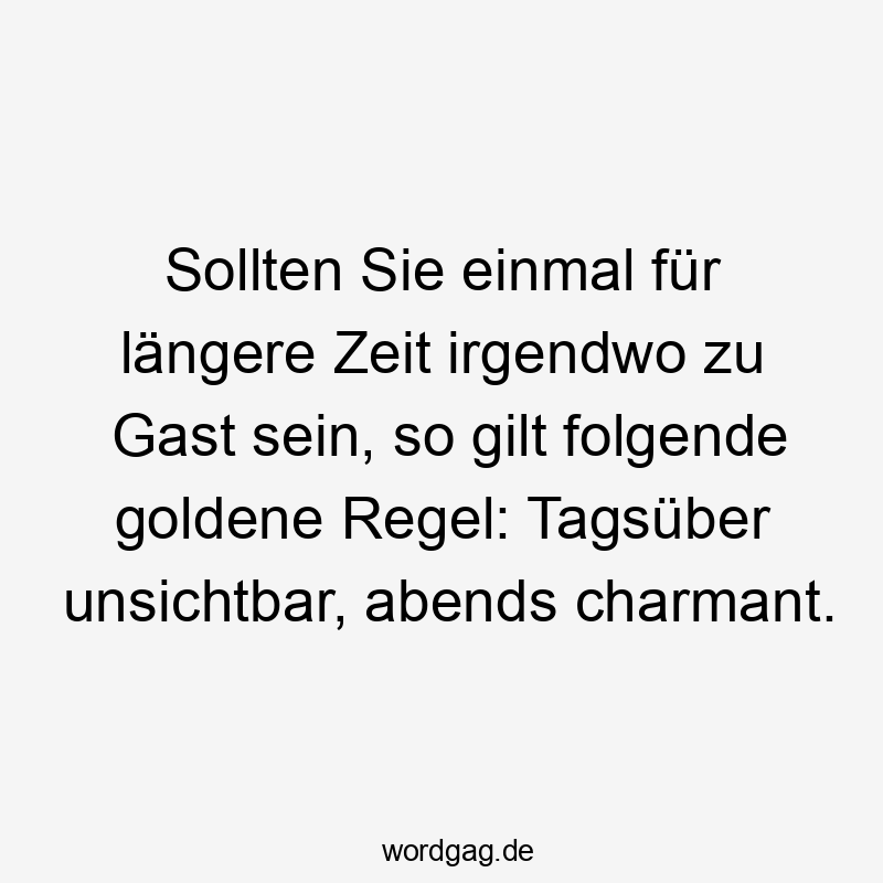 Sollten Sie einmal für längere Zeit irgendwo zu Gast sein, so gilt folgende goldene Regel: Tagsüber unsichtbar, abends charmant.