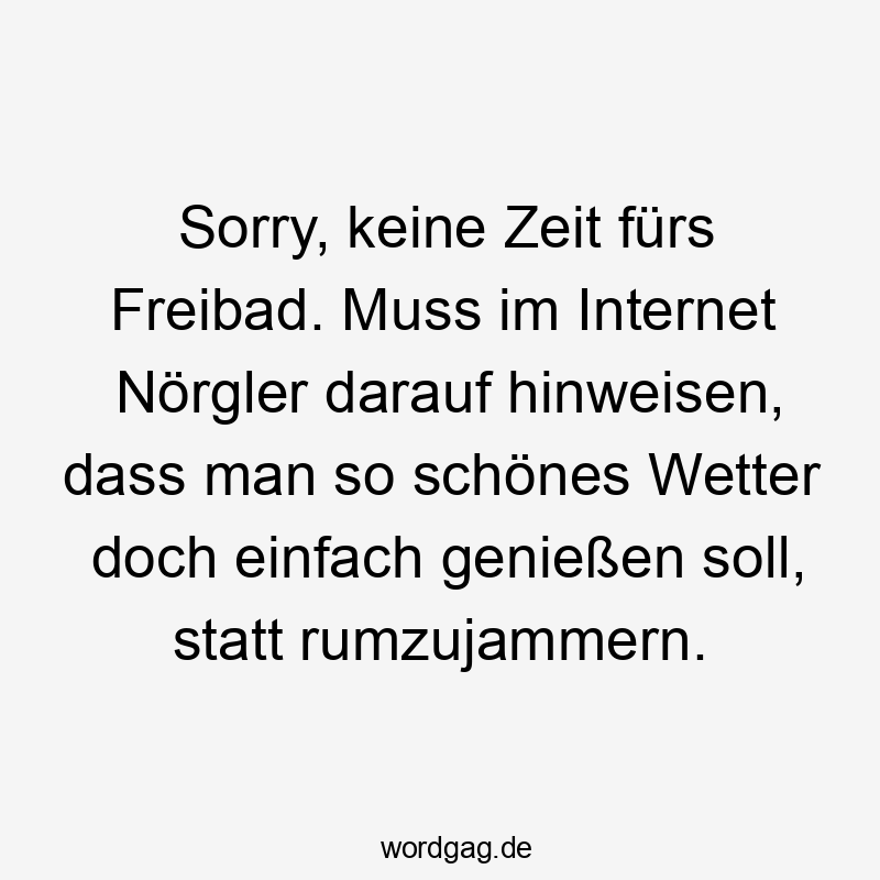 Sorry, keine Zeit fürs Freibad. Muss im Internet Nörgler darauf hinweisen, dass man so schönes Wetter doch einfach genießen soll, statt rumzujammern.