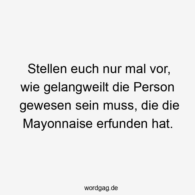 Lustige Mayonnaise Sprüche - Stellen euch nur mal vor, wie gelangweilt die Person gewesen sein muss, die die Mayonnaise erfunden hat.