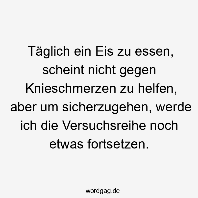 Täglich ein Eis zu essen, scheint nicht gegen Knieschmerzen zu helfen, aber um sicherzugehen, werde ich die Versuchsreihe noch etwas fortsetzen.