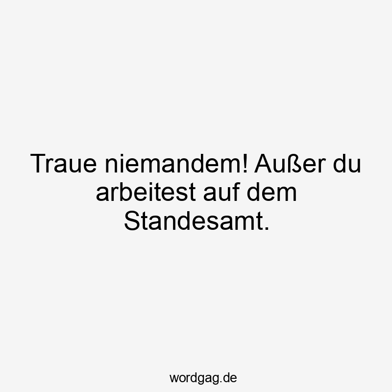 Traue niemandem! Außer du arbeitest auf dem Standesamt.