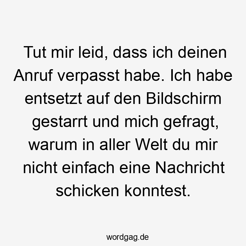 Lustige Sprüche: Welt - Tut mir leid, dass ich deinen Anruf verpasst habe. Ich habe entsetzt auf den Bildschirm gestarrt und mich gefragt, warum in aller Welt du mir nicht einfach eine Nachricht schicken konntest.