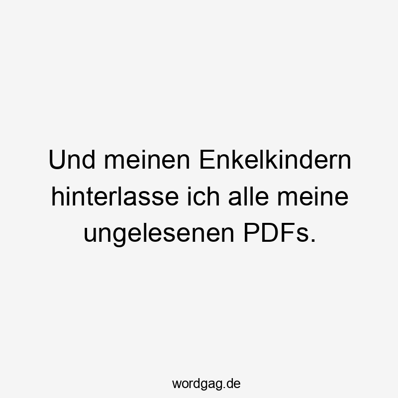 Lustige Enkelkinder Sprüche - Und meinen Enkelkindern hinterlasse ich alle meine ungelesenen PDFs.