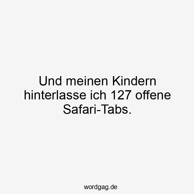 Und meinen Kindern hinterlasse ich 127 offene Safari-Tabs.