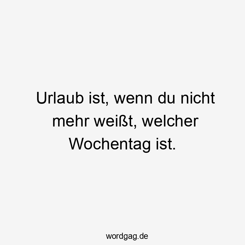 Lustige Sprüche: Weißt - Urlaub ist, wenn du nicht mehr weißt, welcher Wochentag ist.