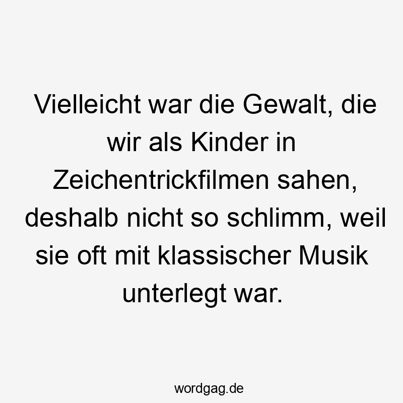 Lustige Kindheit Sprüche - Vielleicht war die Gewalt, die wir als Kinder in Zeichentrickfilmen sahen, deshalb nicht so schlimm, weil sie oft mit klassischer Musik unterlegt war.