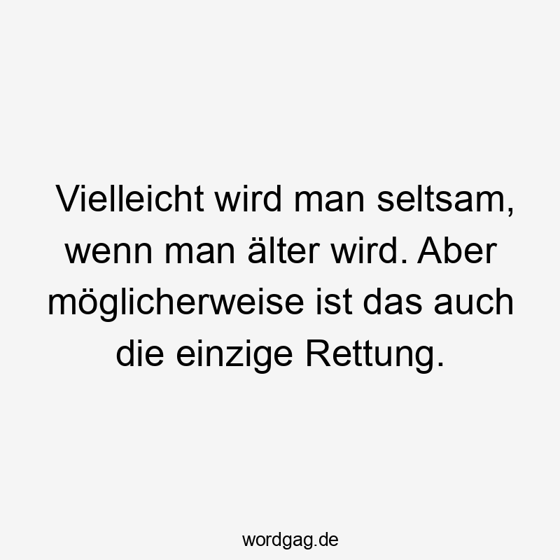 Vielleicht wird man seltsam, wenn man älter wird. Aber möglicherweise ist das auch die einzige Rettung.