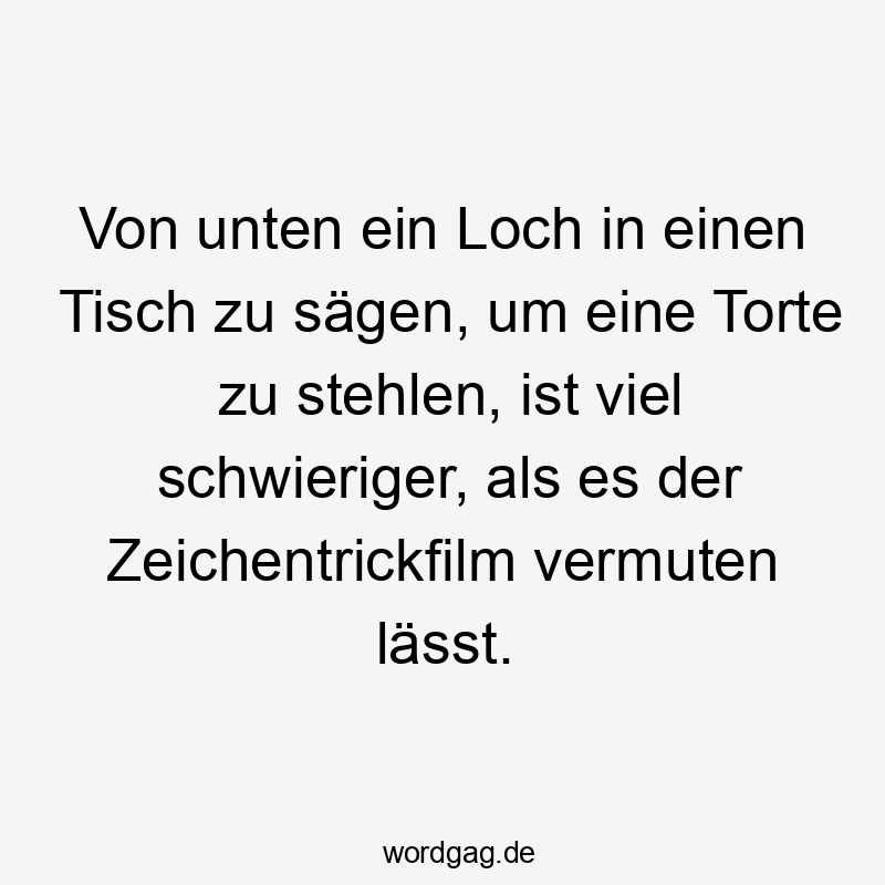 Lustige stehlen Sprüche - Von unten ein Loch in einen Tisch zu sägen, um eine Torte zu stehlen, ist viel schwieriger, als es der Zeichentrickfilm vermuten lässt.