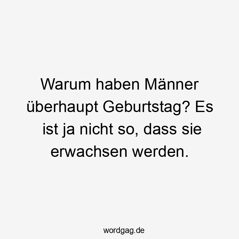 Warum haben Männer überhaupt Geburtstag? Es ist ja nicht so, dass sie erwachsen werden.
