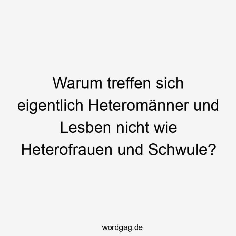 Lustige Sprüche: warum - Warum treffen sich eigentlich Heteromänner und Lesben nicht wie Heterofrauen und Schwule?