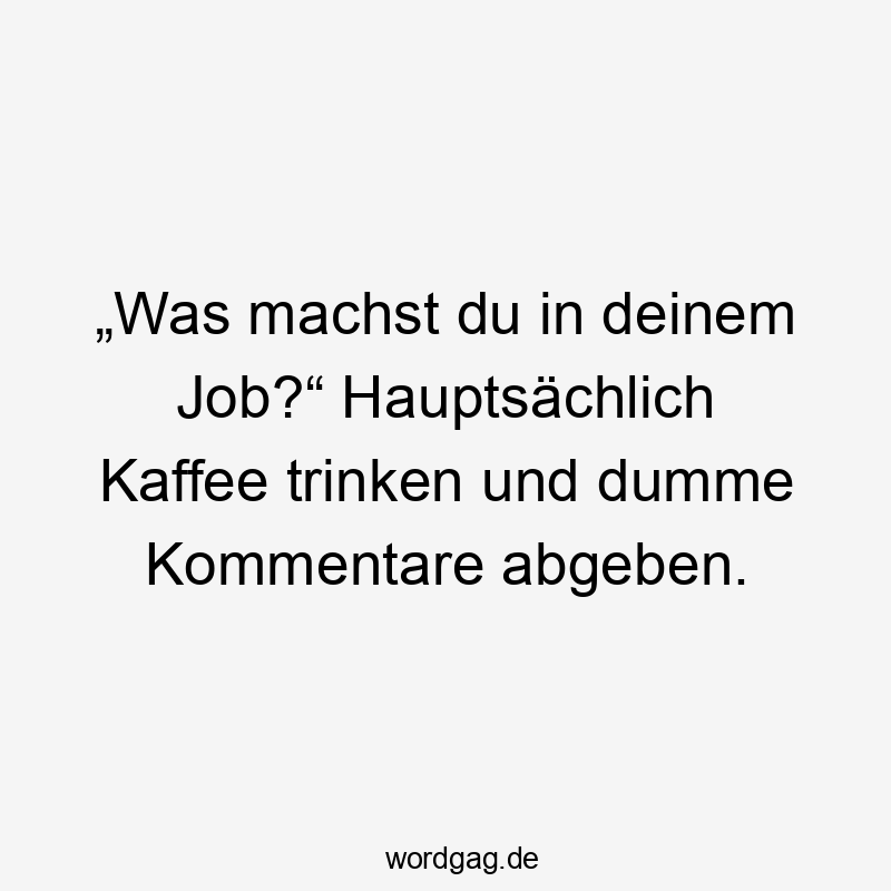 „Was machst du in deinem Job?“ Hauptsächlich Kaffee trinken und dumme Kommentare abgeben.