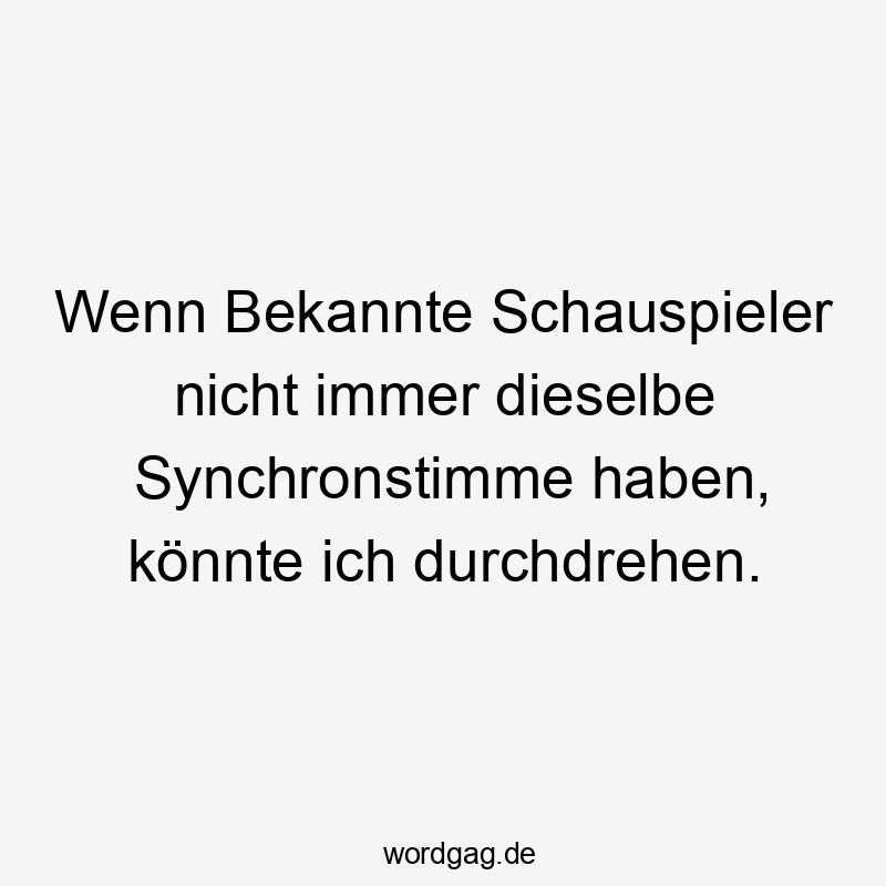 Wenn Bekannte Schauspieler nicht immer dieselbe Synchronstimme haben, könnte ich durchdrehen.