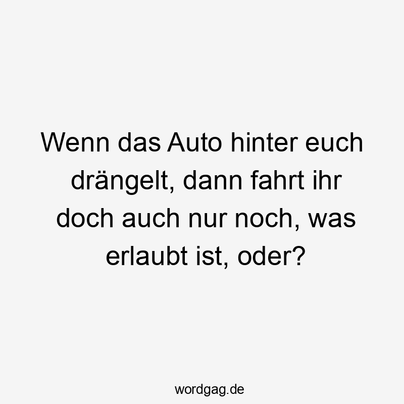 Wenn das Auto hinter euch drängelt, dann fahrt ihr doch auch nur noch, was erlaubt ist, oder?