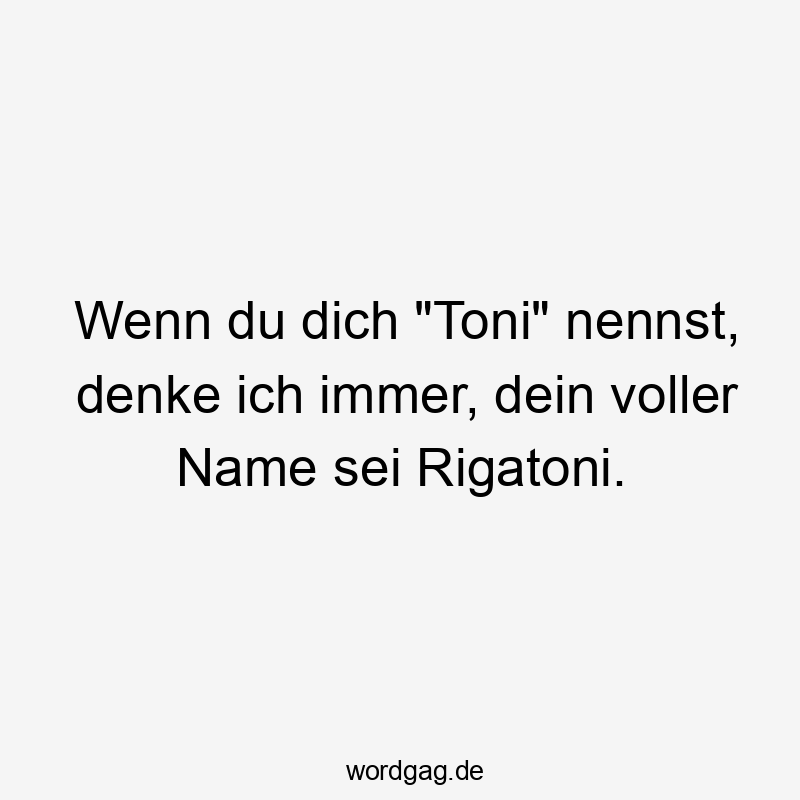 Wenn du dich „Toni“ nennst, denke ich immer, dein voller Name sei Rigatoni.
