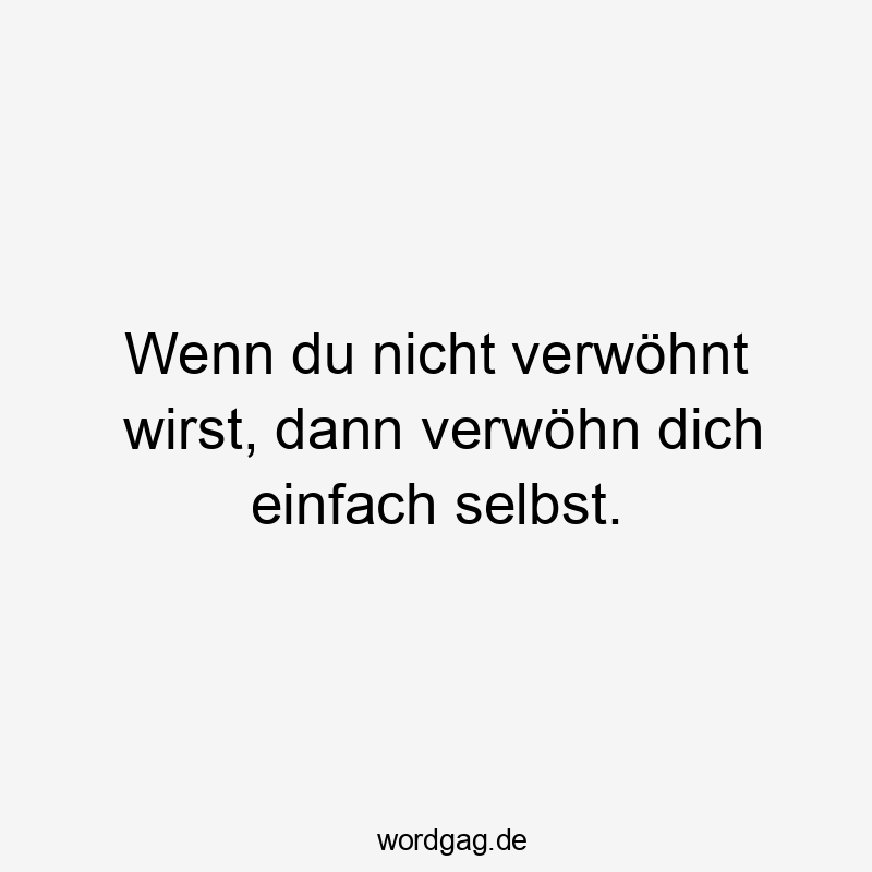 Wenn du nicht verwöhnt wirst, dann verwöhn dich einfach selbst.