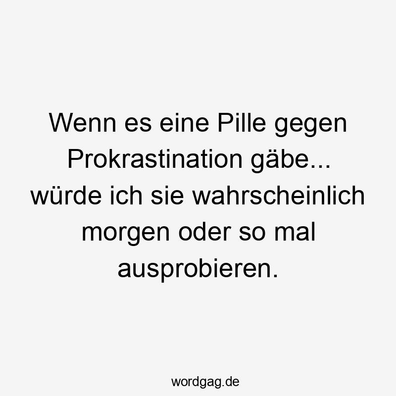 Lustige gegen Sprüche - Wenn es eine Pille gegen Prokrastination gäbe… würde ich sie wahrscheinlich morgen oder so mal ausprobieren.