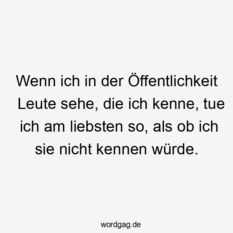 Wenn ich in der Öffentlichkeit Leute sehe, die ich kenne, tue ich am liebsten so, als ob ich sie nicht kennen würde.