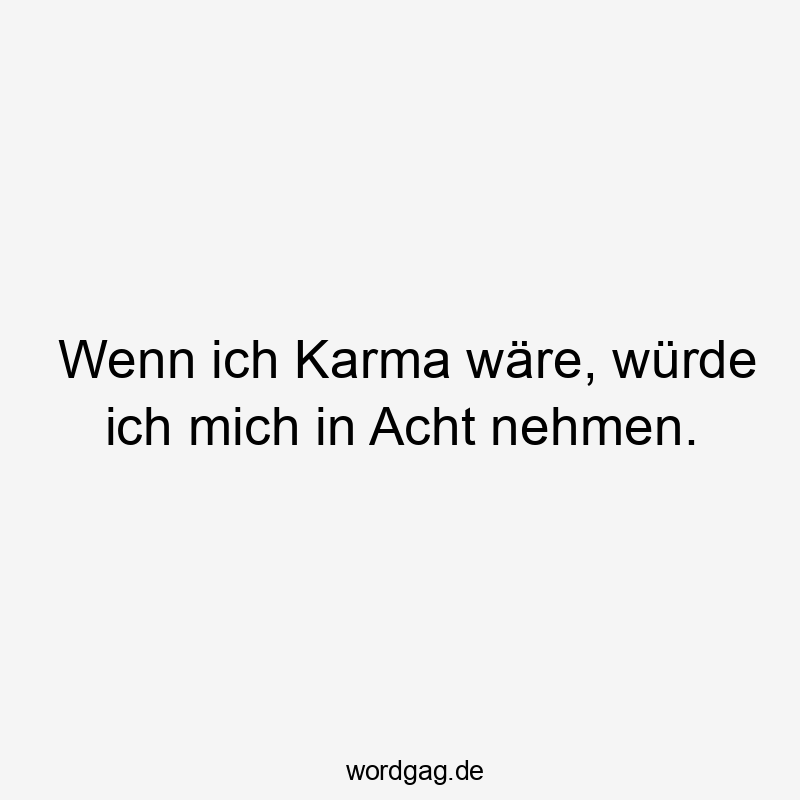 Wenn ich Karma wäre, würde ich mich in Acht nehmen.