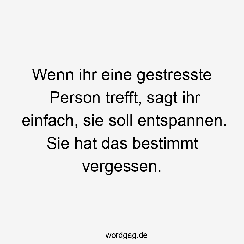 Wenn ihr eine gestresste Person trefft, sagt ihr einfach, sie soll entspannen. Sie hat das bestimmt vergessen.