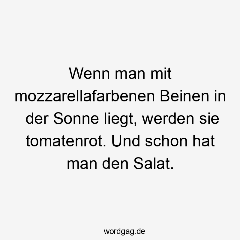 Lustige Mozzarella Sprüche - Wenn man mit mozzarellafarbenen Beinen in der Sonne liegt, werden sie tomatenrot. Und schon hat man den Salat.