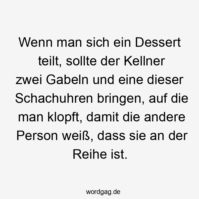 Wenn man sich ein Dessert teilt, sollte der Kellner zwei Gabeln und eine dieser Schachuhren bringen, auf die man klopft, damit die andere Person weiß, dass sie an der Reihe ist.