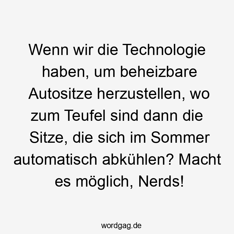 Lustige Sommer Sprüche - Wenn wir die Technologie haben, um beheizbare Autositze herzustellen, wo zum Teufel sind dann die Sitze, die sich im Sommer automatisch abkühlen? Macht es möglich, Nerds!
