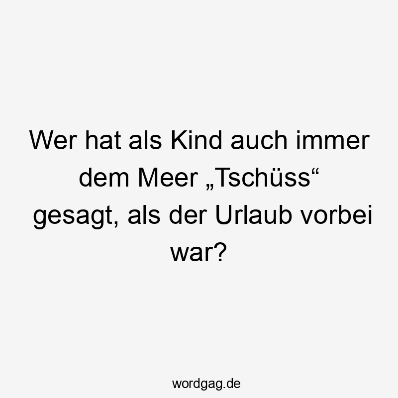 Wer hat als Kind auch immer dem Meer „Tschüss“ gesagt, als der Urlaub vorbei war?