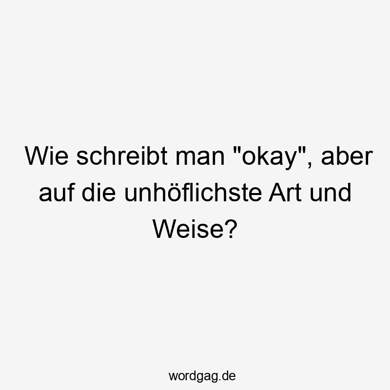 Wie schreibt man „okay“, aber auf die unhöflichste Art und Weise?