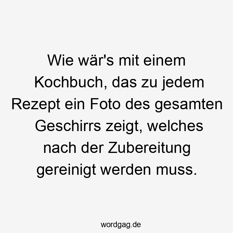 Wie wär’s mit einem Kochbuch, das zu jedem Rezept ein Foto des gesamten Geschirrs zeigt, welches nach der Zubereitung gereinigt werden muss.