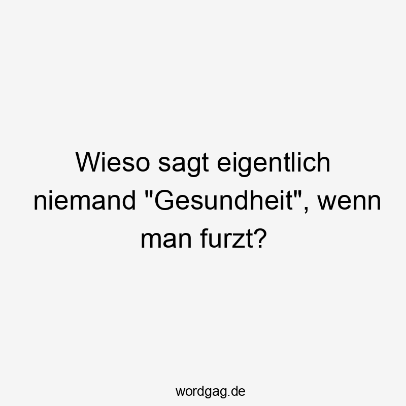 Wieso sagt eigentlich niemand "Gesundheit", wenn man furzt?