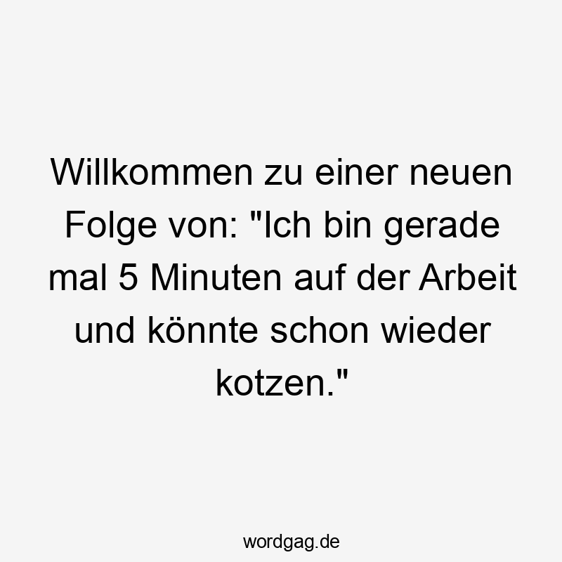 Lustige Kotzen Sprüche - Willkommen zu einer neuen Folge von: „Ich bin gerade mal 5 Minuten auf der Arbeit und könnte schon wieder kotzen.“