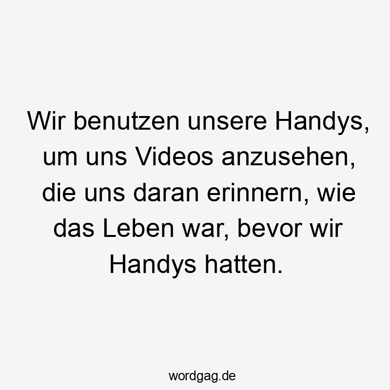 Wir benutzen unsere Handys, um uns Videos anzusehen, die uns daran erinnern, wie das Leben war, bevor wir Handys hatten.