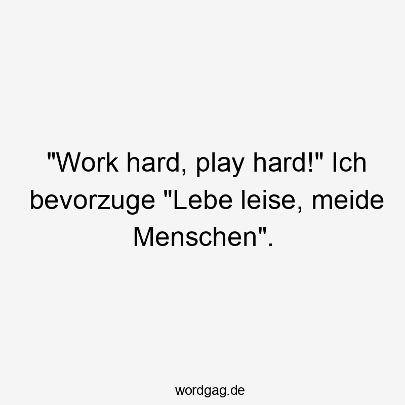 "Work hard, play hard!" Ich bevorzuge "Lebe leise, meide Menschen".