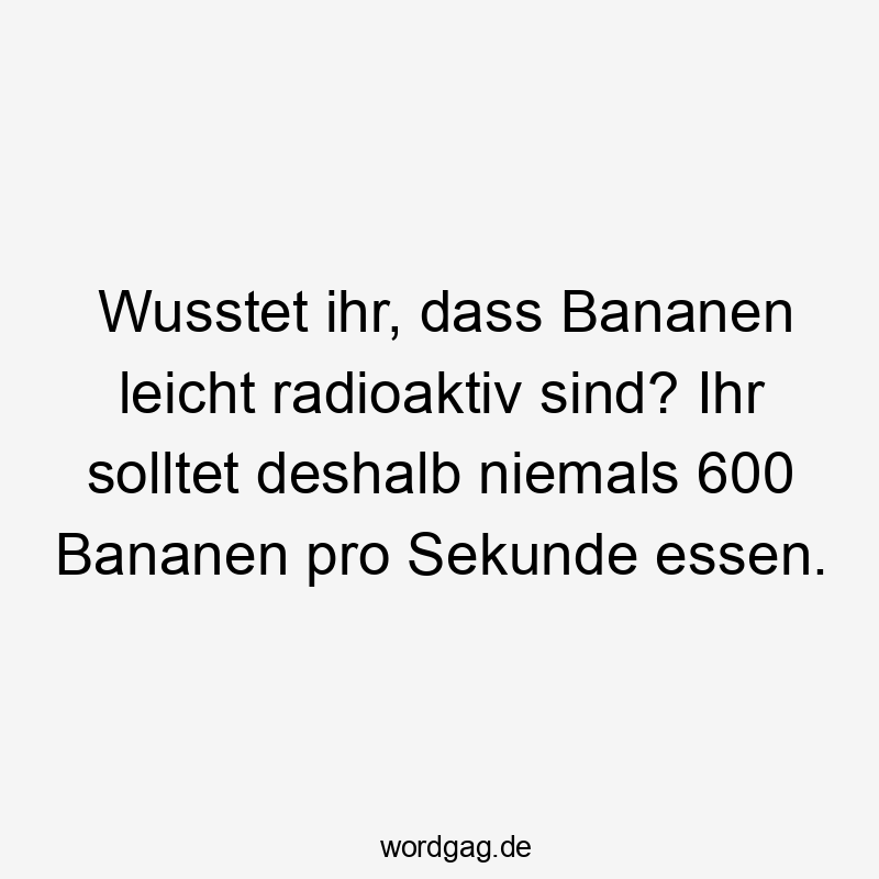 Wusstet ihr, dass Bananen leicht radioaktiv sind? Ihr solltet deshalb niemals 600 Bananen pro Sekunde essen.