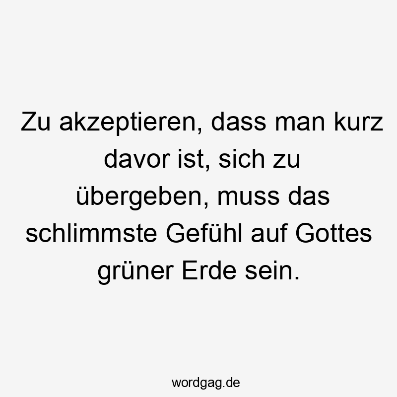 Zu akzeptieren, dass man kurz davor ist, sich zu übergeben, muss das schlimmste Gefühl auf Gottes grüner Erde sein.