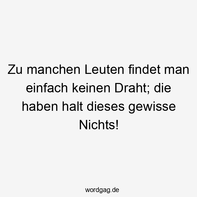 Zu manchen Leuten findet man einfach keinen Draht; die haben halt dieses gewisse Nichts!