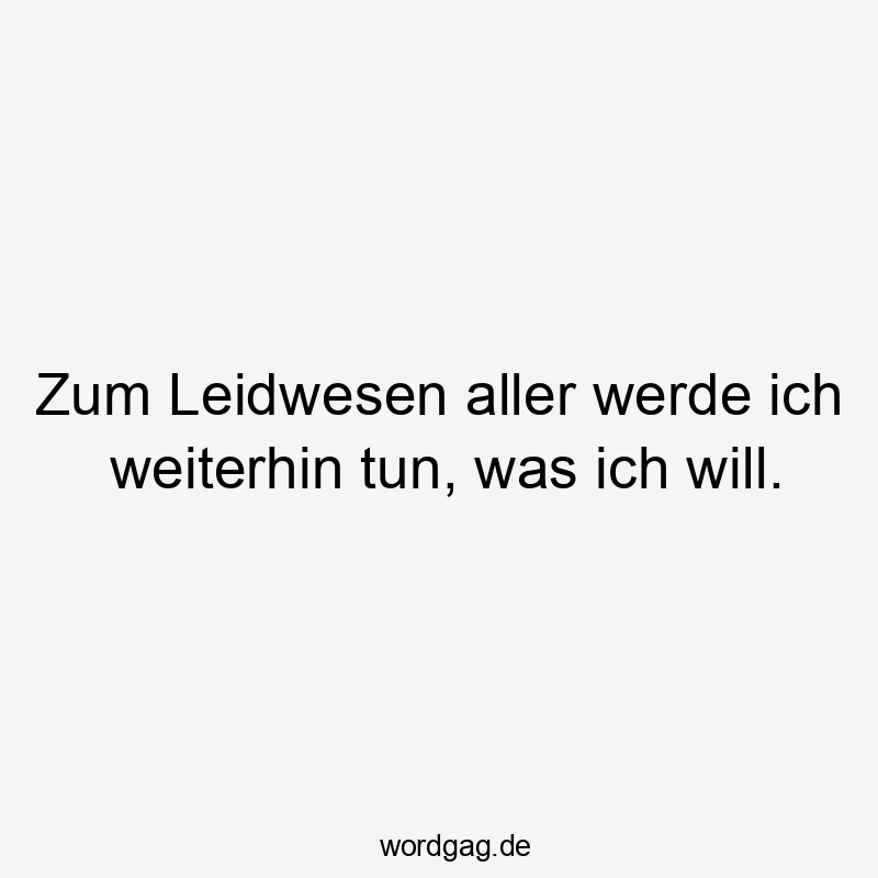 Zum Leidwesen aller werde ich weiterhin tun, was ich will.