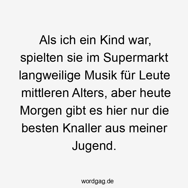Lustige Sprüche: Nostalgie - Als ich ein Kind war, spielten sie im Supermarkt langweilige Musik für Leute mittleren Alters, aber heute Morgen gibt es hier nur die besten Knaller aus meiner Jugend.
