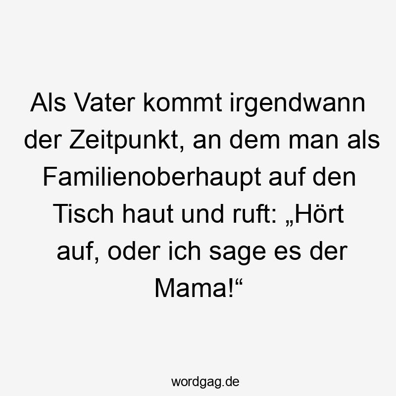 Als Vater kommt irgendwann der Zeitpunkt, an dem man als Familienoberhaupt auf den Tisch haut und ruft: „Hört auf, oder ich sage es der Mama!“