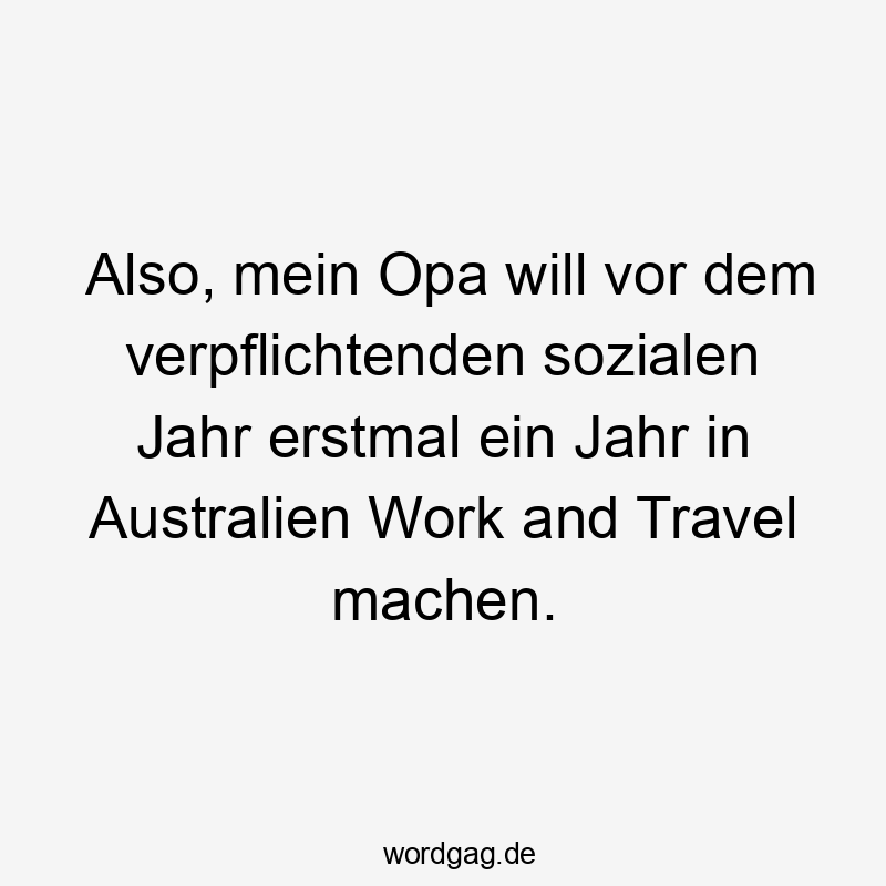 Also, mein Opa will vor dem verpflichtenden sozialen Jahr erstmal ein Jahr in Australien Work and Travel machen.
