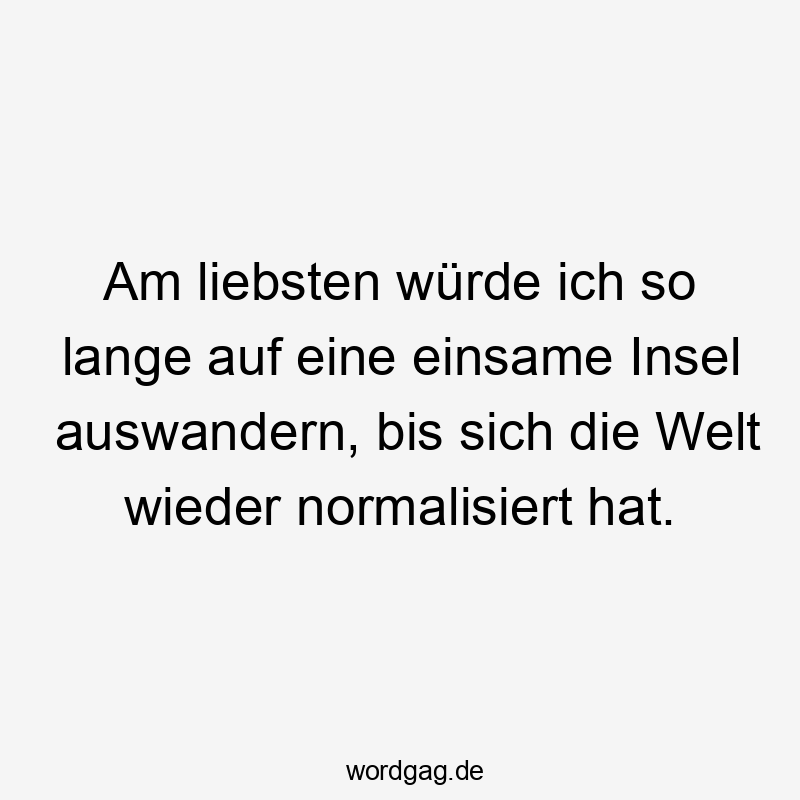 Am liebsten würde ich so lange auf eine einsame Insel auswandern, bis sich die Welt wieder normalisiert hat.