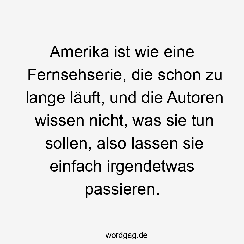 11 Lustige Amerika Sprüche - Amerika ist wie eine Fernsehserie, die schon zu lange läuft, und die Autoren wissen nicht, was sie tun sollen, also lassen sie einfach irgendetwas passieren.