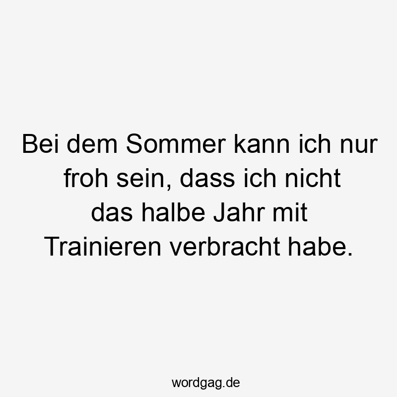 Lustige Sprüche: trainieren - Bei dem Sommer kann ich nur froh sein, dass ich nicht das halbe Jahr mit Trainieren verbracht habe.