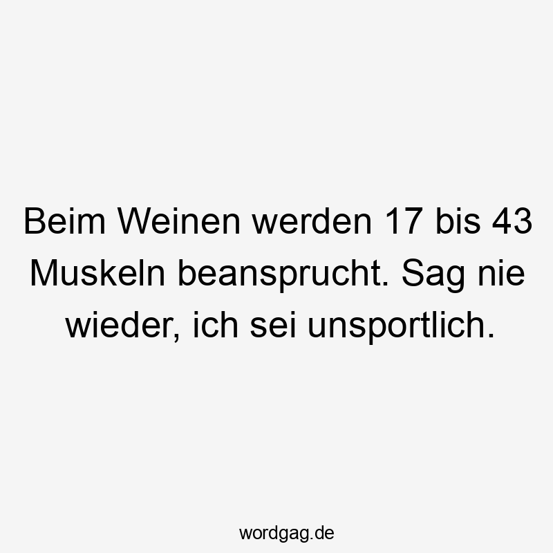 Beim Weinen werden 17 bis 43 Muskeln beansprucht. Sag nie wieder, ich sei unsportlich.