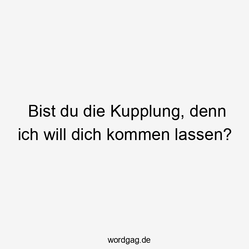 Bist du die Kupplung, denn ich will dich kommen lassen?
